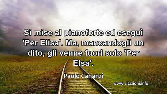 “Si mise al pianoforte ed eseguì 'Per Elisa'. Ma, mancandogli un dito, gli venne fuori solo 'Per Elsa'.”