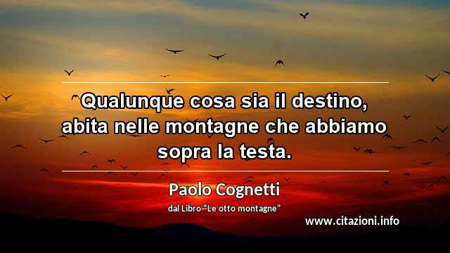 “Qualunque cosa sia il destino, abita nelle montagne che abbiamo sopra la testa.”