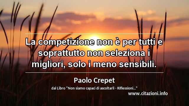 “La competizione non è per tutti e soprattutto non seleziona i migliori, solo i meno sensibili.”