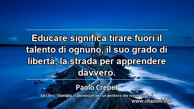 “Educare significa tirare fuori il talento di ognuno, il suo grado di libertà, la strada per apprendere davvero.”