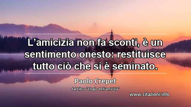 “L’amicizia non fa sconti, è un sentimento onesto: restituisce tutto ciò che si è seminato.”