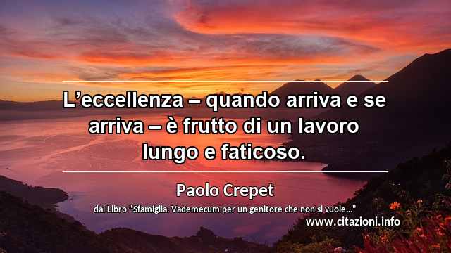 “L’eccellenza – quando arriva e se arriva – è frutto di un lavoro lungo e faticoso.”