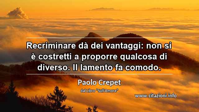 “Recriminare dà dei vantaggi: non si è costretti a proporre qualcosa di diverso. Il lamento fa comodo.”