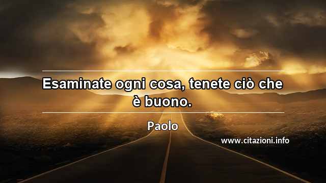 “Esaminate ogni cosa, tenete ciò che è buono.”