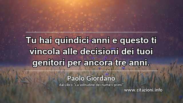 “Tu hai quindici anni e questo ti vincola alle decisioni dei tuoi genitori per ancora tre anni.”