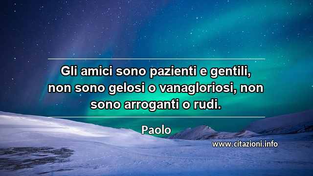 “Gli amici sono pazienti e gentili, non sono gelosi o vanagloriosi, non sono arroganti o rudi.”