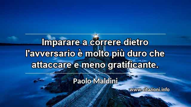 “Imparare a correre dietro l'avversario è molto più duro che attaccare e meno gratificante.”