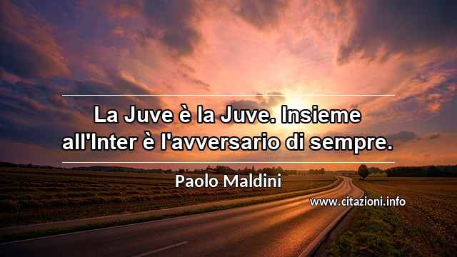 “La Juve è la Juve. Insieme all'Inter è l'avversario di sempre.”