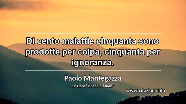 “Di cento malattie cinquanta sono prodotte per colpa, cinquanta per ignoranza.”