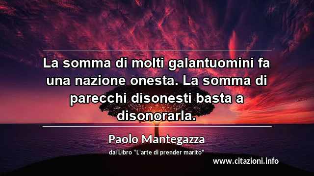“La somma di molti galantuomini fa una nazione onesta. La somma di parecchi disonesti basta a disonorarla.”