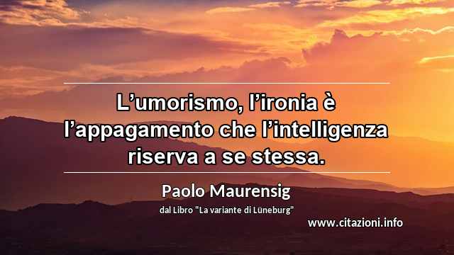 “L’umorismo, l’ironia è l’appagamento che l’intelligenza riserva a se stessa.”