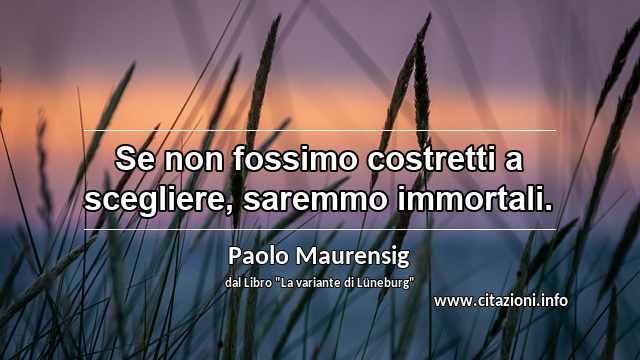 “Se non fossimo costretti a scegliere, saremmo immortali.”