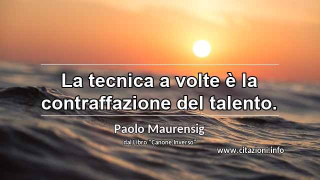 “La tecnica a volte è la contraffazione del talento.”
