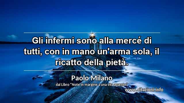 “Gli infermi sono alla mercé di tutti, con in mano un'arma sola, il ricatto della pietà.”