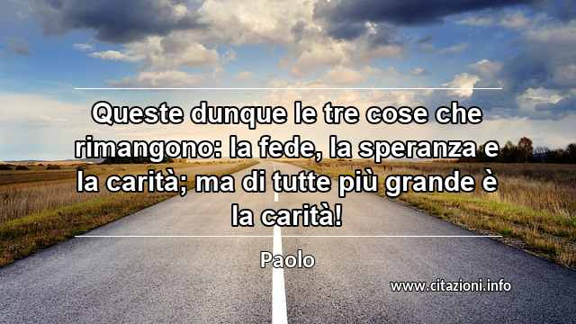 “Queste dunque le tre cose che rimangono: la fede, la speranza e la carità; ma di tutte più grande è la carità!”
