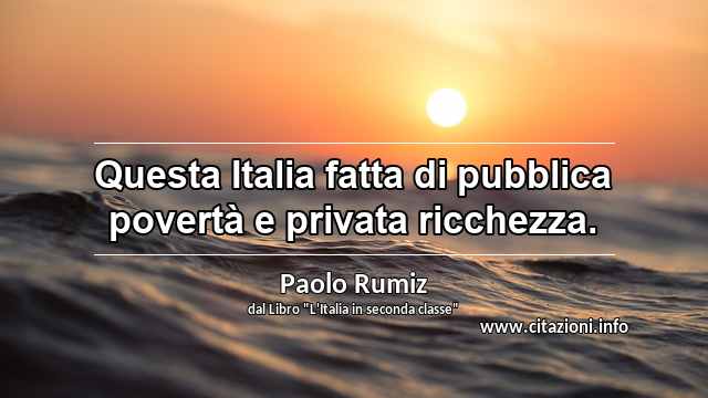 “Questa Italia fatta di pubblica povertà e privata ricchezza.”