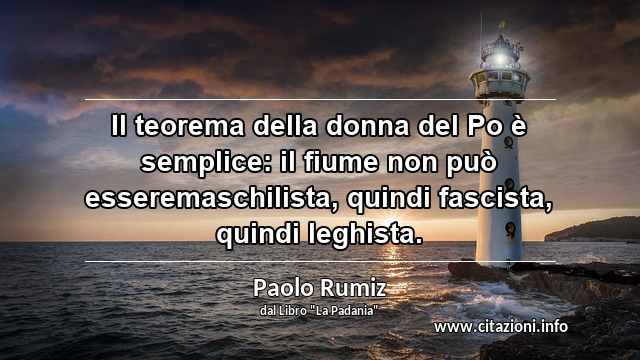 “Il teorema della donna del Po è semplice: il fiume non può esseremaschilista, quindi fascista, quindi leghista.”