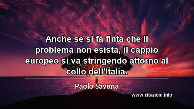 “Anche se si fa finta che il problema non esista, il cappio europeo si va stringendo attorno al collo dell'Italia.”