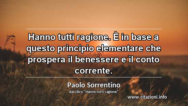 “Hanno tutti ragione. È in base a questo principio elementare che prospera il benessere e il conto corrente.”