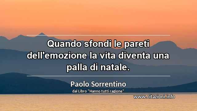 “Quando sfondi le pareti dell'emozione la vita diventa una palla di natale.”