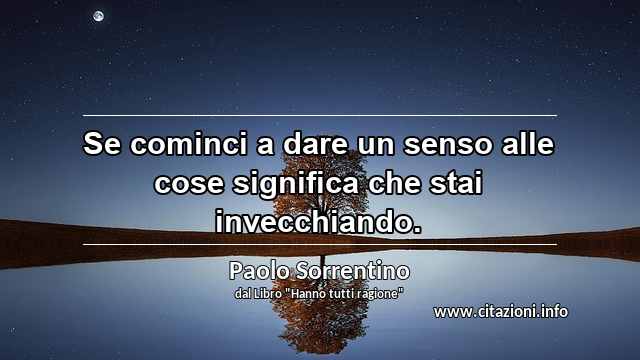 “Se cominci a dare un senso alle cose significa che stai invecchiando.”