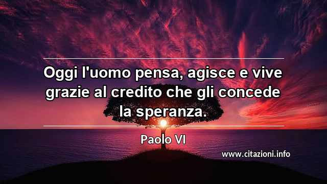 “Oggi l'uomo pensa, agisce e vive grazie al credito che gli concede la speranza.”
