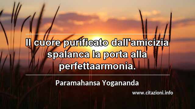 “Il cuore purificato dall'amicizia spalanca la porta alla perfettaarmonia.”
