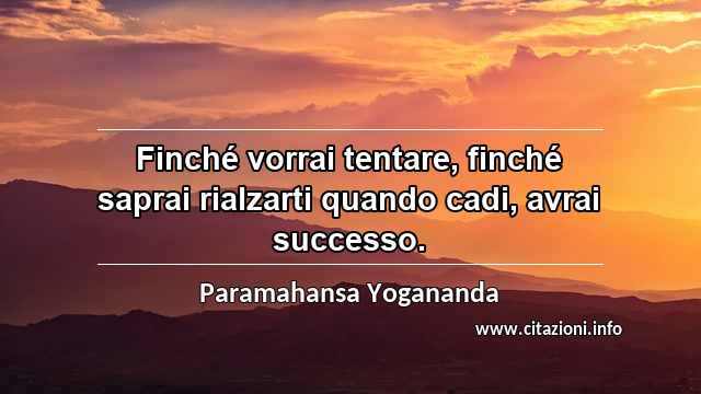 “Finché vorrai tentare, finché saprai rialzarti quando cadi, avrai successo.”