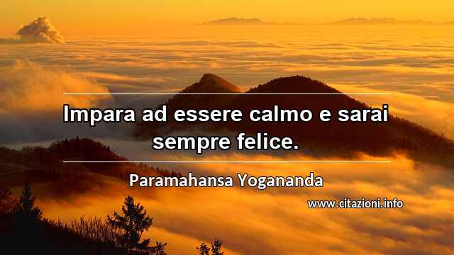 “Impara ad essere calmo e sarai sempre felice.”