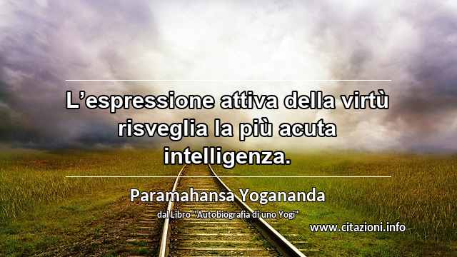 “L’espressione attiva della virtù risveglia la più acuta intelligenza.”