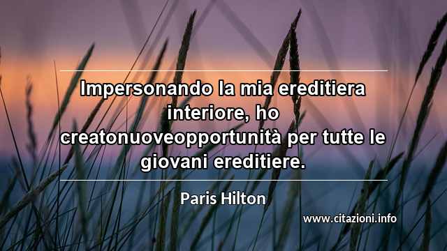 “Impersonando la mia ereditiera interiore, ho creatonuoveopportunità per tutte le giovani ereditiere.”