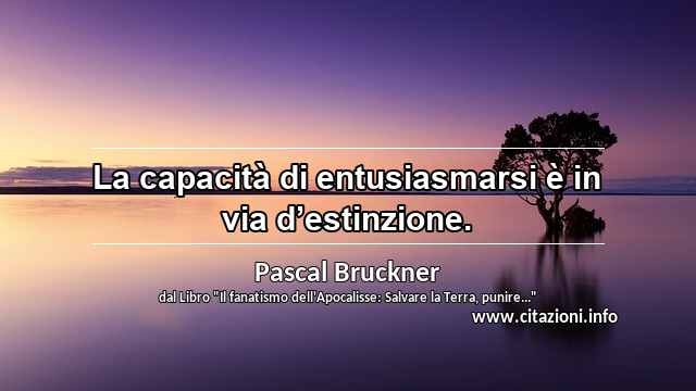 “La capacità di entusiasmarsi è in via d’estinzione.”