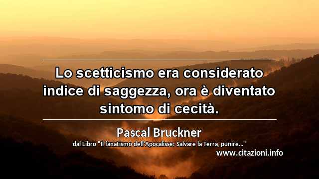 “Lo scetticismo era considerato indice di saggezza, ora è diventato sintomo di cecità.”