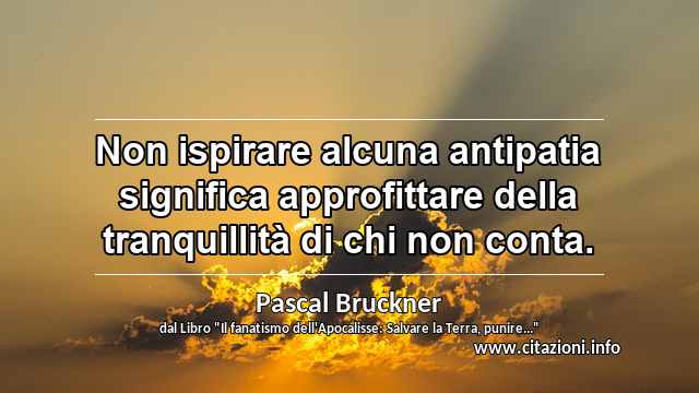 “Non ispirare alcuna antipatia significa approfittare della tranquillità di chi non conta.”