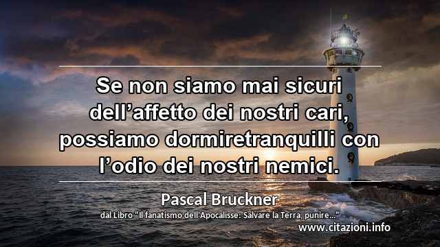 “Se non siamo mai sicuri dell’affetto dei nostri cari, possiamo dormiretranquilli con l’odio dei nostri nemici.”