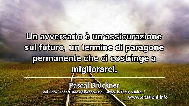 “Un avversario è un’assicurazione sul futuro, un termine di paragone permanente che ci costringe a migliorarci.”