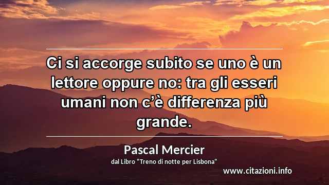 “Ci si accorge subito se uno è un lettore oppure no: tra gli esseri umani non c’è differenza più grande.”