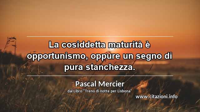 “La cosiddetta maturità è opportunismo, oppure un segno di pura stanchezza.”