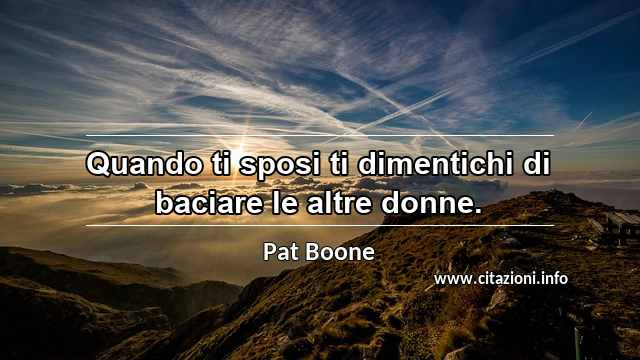 “Quando ti sposi ti dimentichi di baciare le altre donne.”