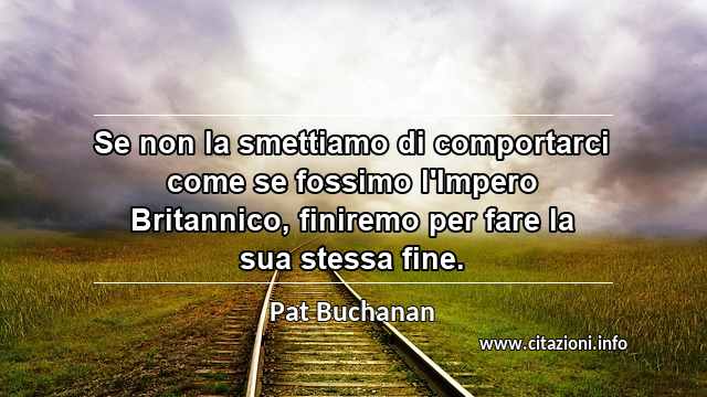 “Se non la smettiamo di comportarci come se fossimo l'Impero Britannico, finiremo per fare la sua stessa fine.”