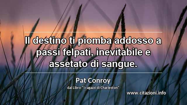 “Il destino ti piomba addosso a passi felpati, inevitabile e assetato di sangue.”