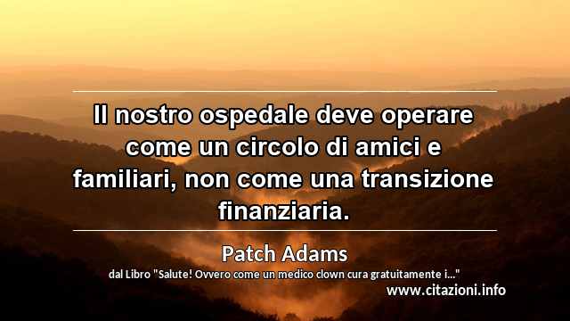 “Il nostro ospedale deve operare come un circolo di amici e familiari, non come una transizione finanziaria.”