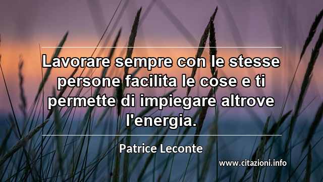 “Lavorare sempre con le stesse persone facilita le cose e ti permette di impiegare altrove l'energia.”