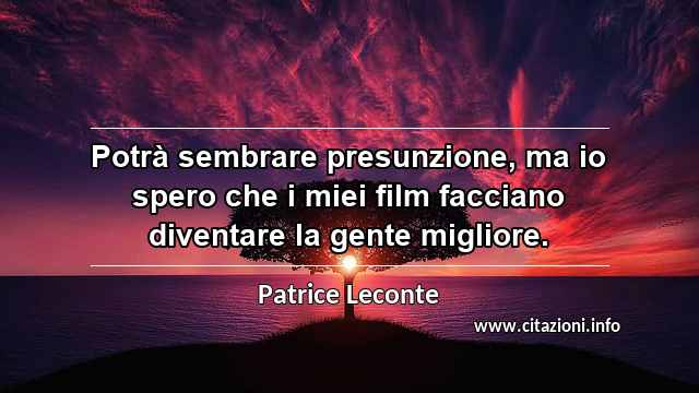 “Potrà sembrare presunzione, ma io spero che i miei film facciano diventare la gente migliore.”