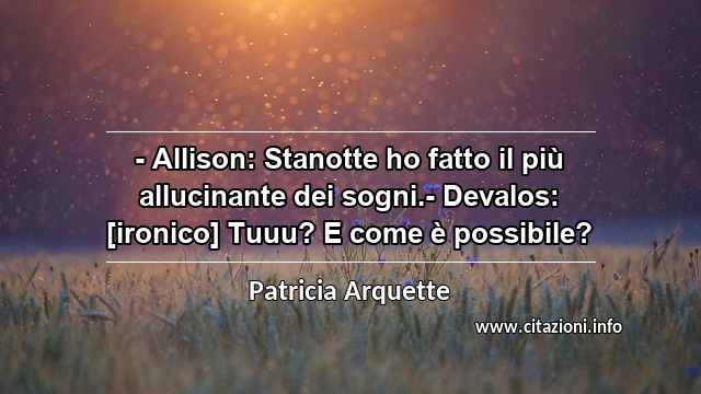“- Allison: Stanotte ho fatto il più allucinante dei sogni.- Devalos: [ironico] Tuuu? E come è possibile?”