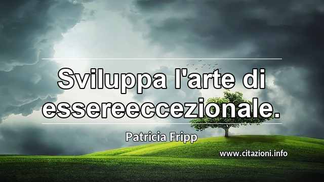 “Sviluppa l'arte di essereeccezionale.”