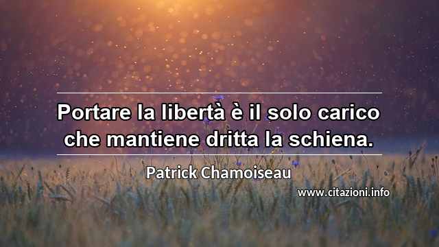 “Portare la libertà è il solo carico che mantiene dritta la schiena.”