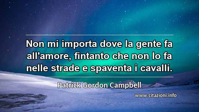 “Non mi importa dove la gente fa all'amore, fintanto che non lo fa nelle strade e spaventa i cavalli.”