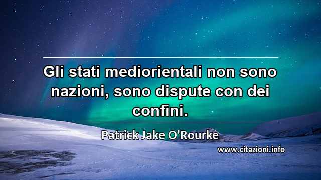 “Gli stati mediorientali non sono nazioni, sono dispute con dei confini.”