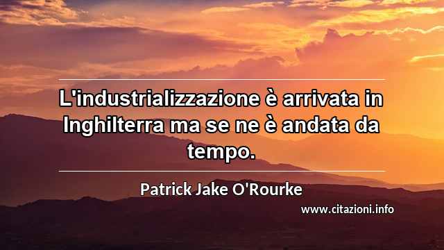 “L'industrializzazione è arrivata in Inghilterra ma se ne è andata da tempo.”